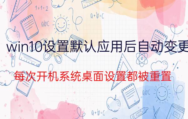 win10设置默认应用后自动变更 每次开机系统桌面设置都被重置,怎么办？